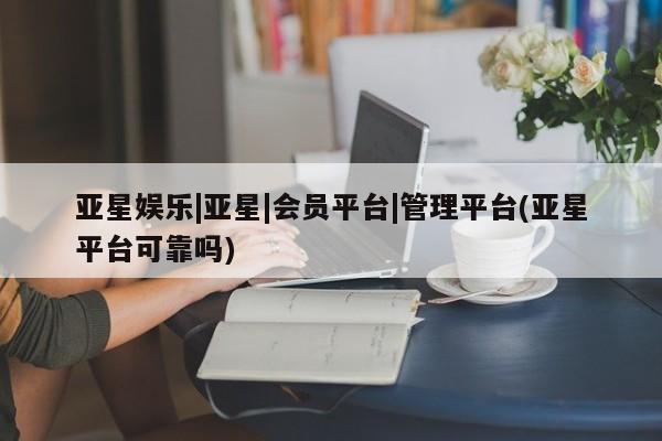 亚星官网 亚星管理平台亚星娱乐|亚星|会员平台|管理平台(亚星平台可靠吗)