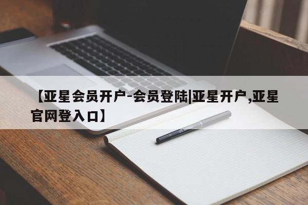 亚星官网 亚星管理平台【亚星会员开户-会员登陆|亚星开户,亚星官网登入口】