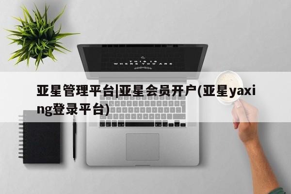 亚星官网 亚星管理平台亚星管理平台|亚星会员开户(亚星yaxing登录平台)