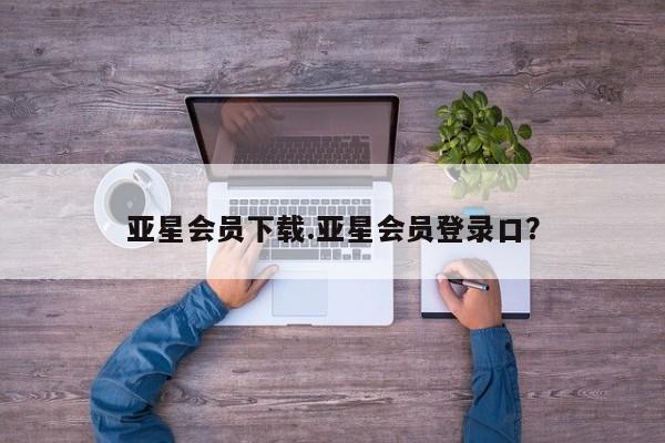 亚星官网 亚星管理平台亚星会员下载.亚星会员登录口？