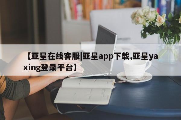 亚星官网 亚星管理平台【亚星在线客服|亚星app下载,亚星yaxing登录平台】