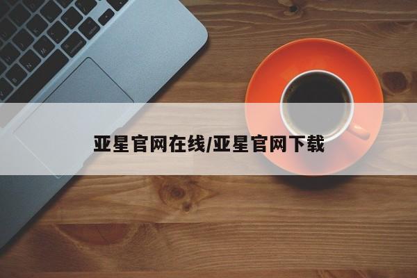 亚星官网 亚星管理平台亚星官网在线/亚星官网下载