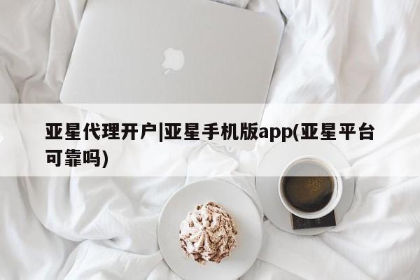 亚星官网 亚星管理平台亚星代理开户|亚星手机版app(亚星平台可靠吗)