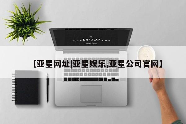 亚星官网 亚星管理平台【亚星网址|亚星娱乐,亚星公司官网】