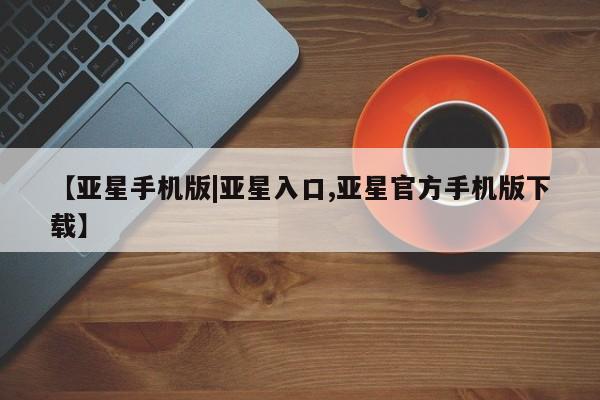 亚星官网 亚星管理平台【亚星手机版|亚星入口,亚星官方手机版下载】