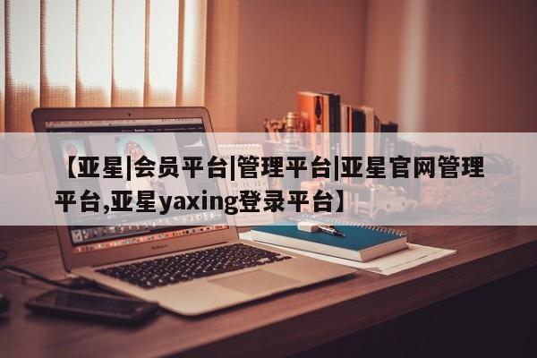 亚星官网 亚星管理平台【亚星|会员平台|管理平台|亚星官网管理平台,亚星yaxing登录平台】