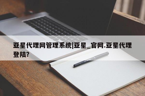 亚星官网 亚星管理平台亚星代理网管理系统|亚星_官网.亚星代理登陆？