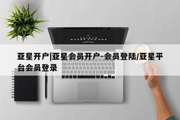 亚星官网 亚星管理平台亚星开户|亚星会员开户-会员登陆/亚星平台会员登录