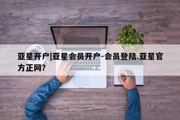 亚星官网 亚星管理平台亚星开户|亚星会员开户-会员登陆.亚星官方正网？