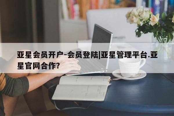 亚星官网 亚星管理平台亚星会员开户-会员登陆|亚星管理平台.亚星官网合作？