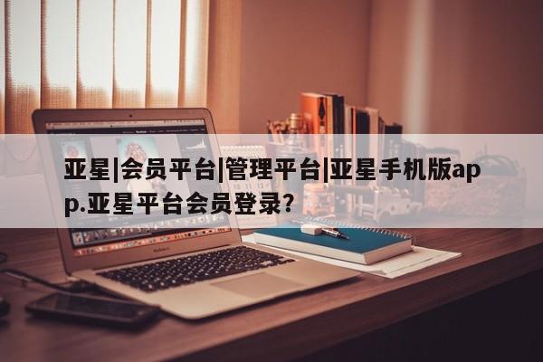 亚星官网 亚星管理平台亚星|会员平台|管理平台|亚星手机版app.亚星平台会员登录？