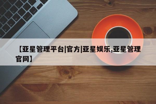 亚星官网 亚星管理平台【亚星管理平台|官方|亚星娱乐,亚星管理官网】