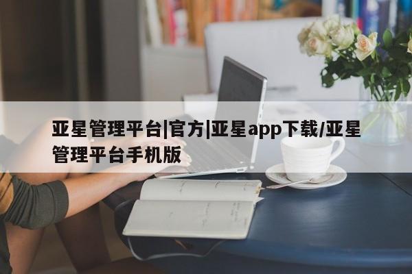 亚星官网 亚星管理平台亚星管理平台|官方|亚星app下载/亚星管理平台手机版