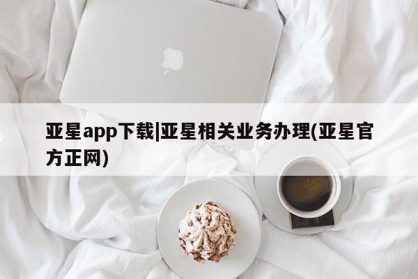 亚星官网 亚星管理平台亚星app下载|亚星相关业务办理(亚星官方正网)