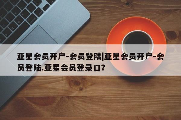 亚星官网 亚星管理平台亚星会员开户-会员登陆|亚星会员开户-会员登陆.亚星会员登录口？