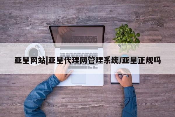 亚星官网 亚星管理平台亚星网站|亚星代理网管理系统/亚星正规吗