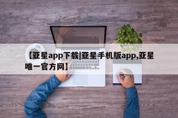 亚星官网 亚星管理平台【亚星app下载|亚星手机版app,亚星唯一官方网】
