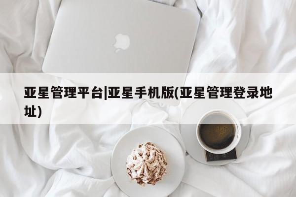 亚星官网 亚星管理平台亚星管理平台|亚星手机版(亚星管理登录地址)