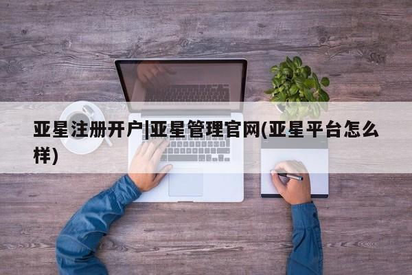 亚星官网 亚星管理平台亚星注册开户|亚星管理官网(亚星平台怎么样)