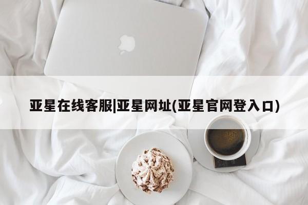 亚星官网 亚星管理平台亚星在线客服|亚星网址(亚星官网登入口)