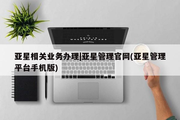 亚星官网 亚星管理平台亚星相关业务办理|亚星管理官网(亚星管理平台手机版)