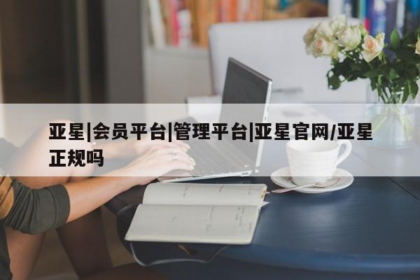 亚星官网 亚星管理平台亚星|会员平台|管理平台|亚星官网/亚星正规吗