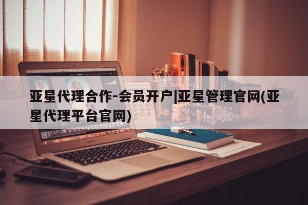 亚星官网 亚星管理平台亚星代理合作-会员开户|亚星管理官网(亚星代理平台官网)