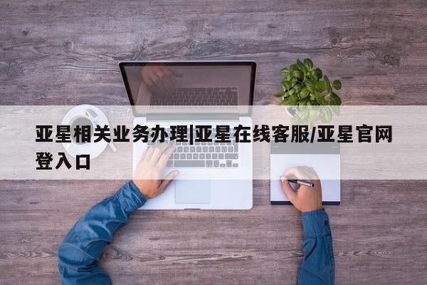 亚星官网 亚星管理平台亚星相关业务办理|亚星在线客服/亚星官网登入口