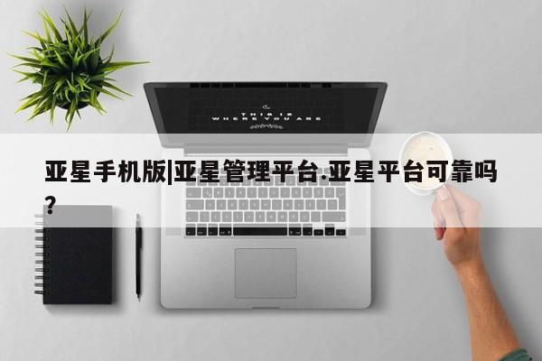 亚星官网 亚星管理平台亚星手机版|亚星管理平台.亚星平台可靠吗？
