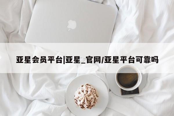 亚星官网 亚星管理平台亚星会员平台|亚星_官网/亚星平台可靠吗