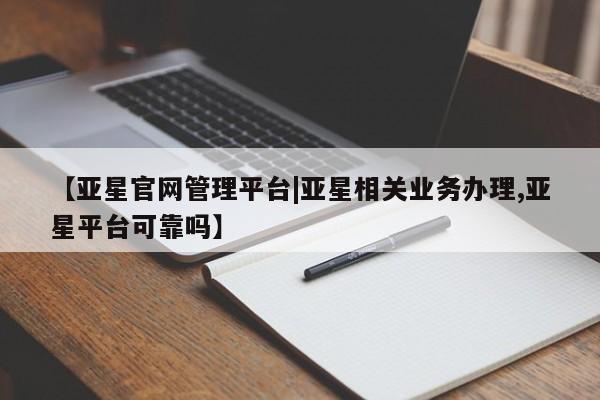 亚星官网 亚星管理平台【亚星官网管理平台|亚星相关业务办理,亚星平台可靠吗】