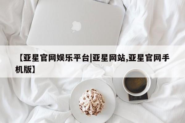亚星官网 亚星管理平台【亚星官网娱乐平台|亚星网站,亚星官网手机版】