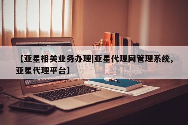 亚星官网 亚星管理平台【亚星相关业务办理|亚星代理网管理系统,亚星代理平台】