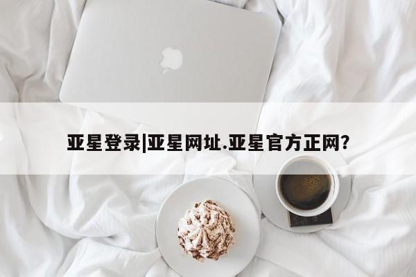 亚星官网 亚星管理平台亚星登录|亚星网址.亚星官方正网？