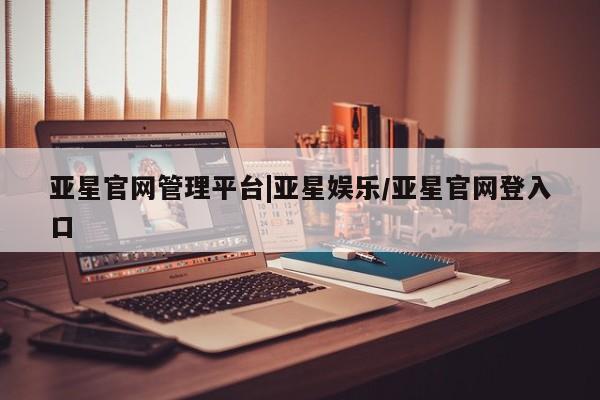 亚星官网 亚星管理平台亚星官网管理平台|亚星娱乐/亚星官网登入口