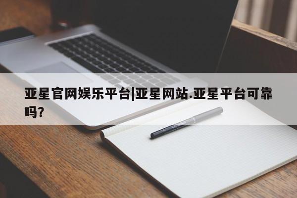 亚星官网 亚星管理平台亚星官网娱乐平台|亚星网站.亚星平台可靠吗？