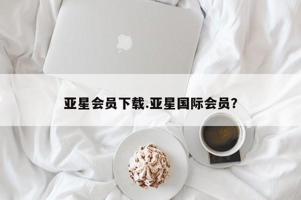 亚星官网 亚星管理平台亚星会员下载.亚星国际会员？