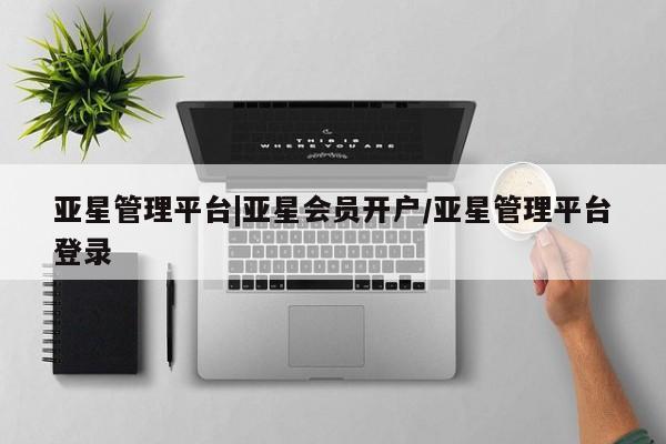 亚星官网 亚星管理平台亚星管理平台|亚星会员开户/亚星管理平台登录