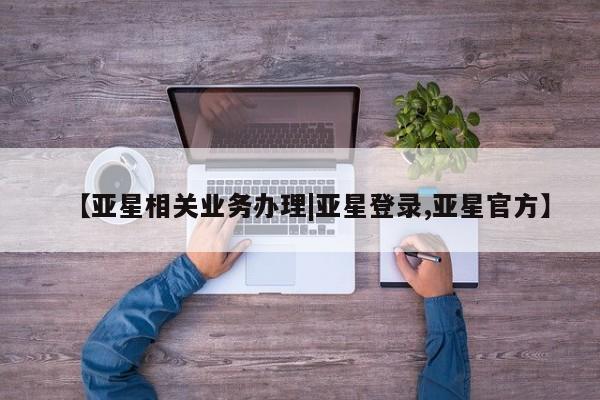 亚星官网 亚星管理平台【亚星相关业务办理|亚星登录,亚星官方】