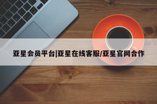 亚星官网 亚星管理平台亚星会员平台|亚星在线客服/亚星官网合作