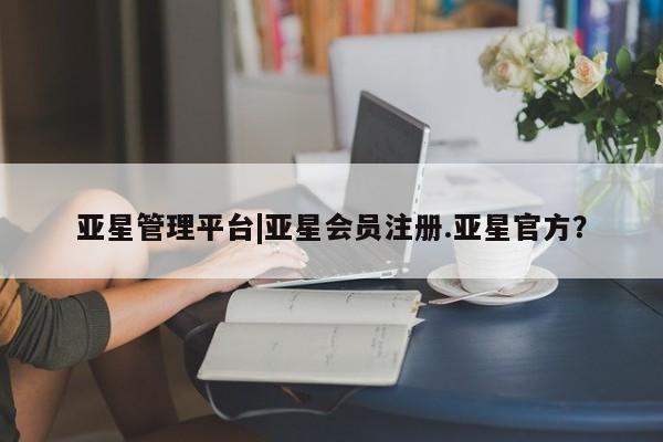 亚星官网 亚星管理平台亚星管理平台|亚星会员注册.亚星官方？