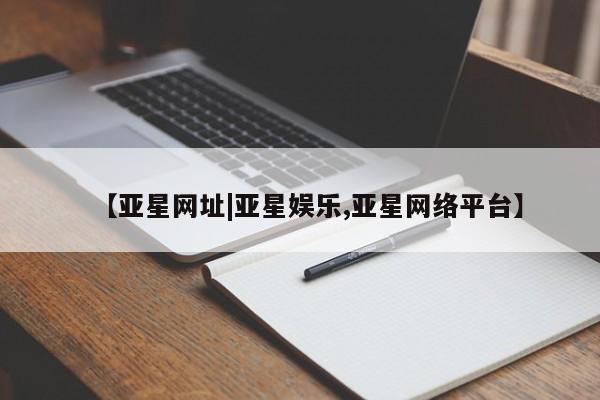 亚星官网 亚星管理平台【亚星网址|亚星娱乐,亚星网络平台】