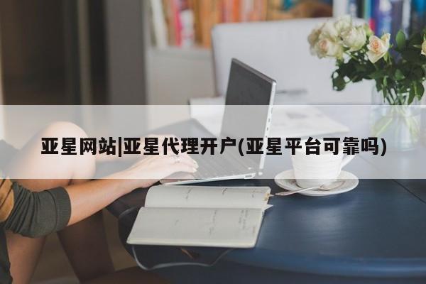 亚星官网 亚星管理平台亚星网站|亚星代理开户(亚星平台可靠吗)