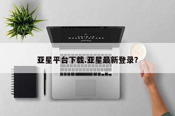 亚星官网 亚星管理平台亚星平台下载.亚星最新登录？