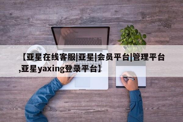 亚星官网 亚星管理平台【亚星在线客服|亚星|会员平台|管理平台,亚星yaxing登录平台】