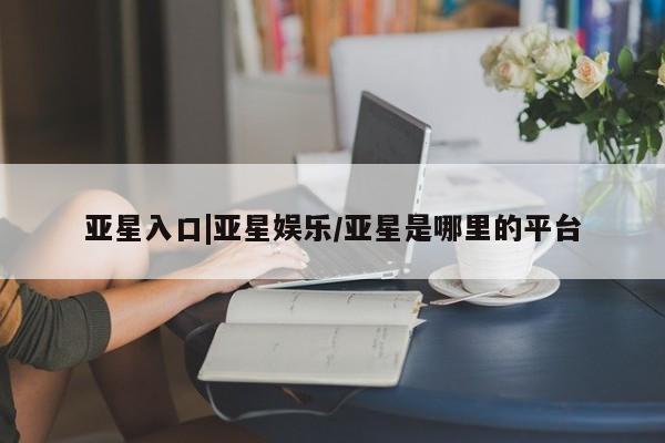 亚星官网 亚星管理平台亚星入口|亚星娱乐/亚星是哪里的平台
