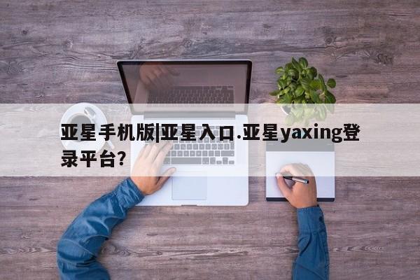 亚星官网 亚星管理平台亚星手机版|亚星入口.亚星yaxing登录平台？