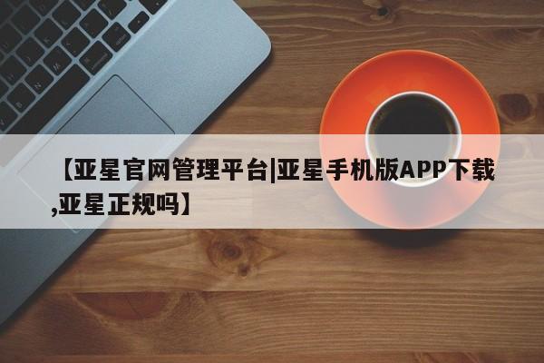 亚星官网 亚星管理平台【亚星官网管理平台|亚星手机版APP下载,亚星正规吗】