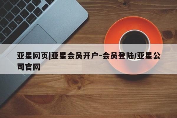 亚星官网 亚星管理平台亚星网页|亚星会员开户-会员登陆/亚星公司官网