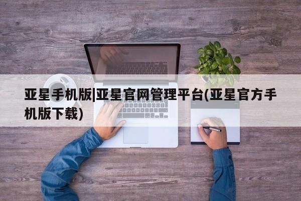 亚星官网 亚星管理平台亚星手机版|亚星官网管理平台(亚星官方手机版下载)